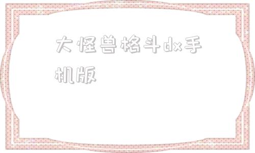 大怪兽格斗dx手机版大炎头解说大怪兽格斗dx