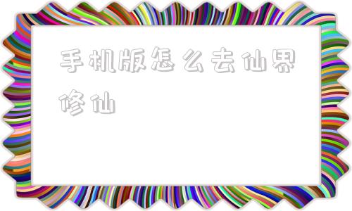 手机版怎么去仙界修仙仙界修仙无删减全文阅读